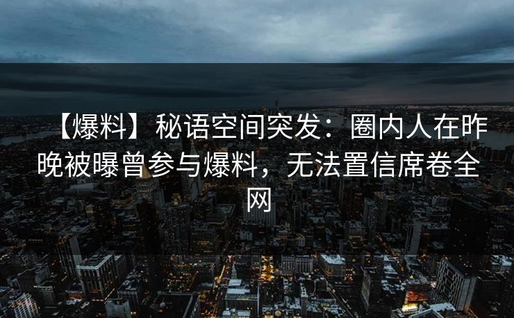 【爆料】秘语空间突发：圈内人在昨晚被曝曾参与爆料，无法置信席卷全网