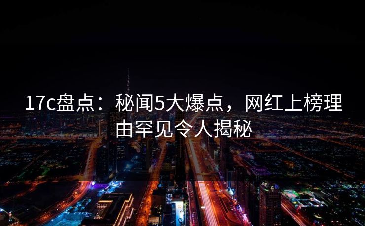 17c盘点：秘闻5大爆点，网红上榜理由罕见令人揭秘