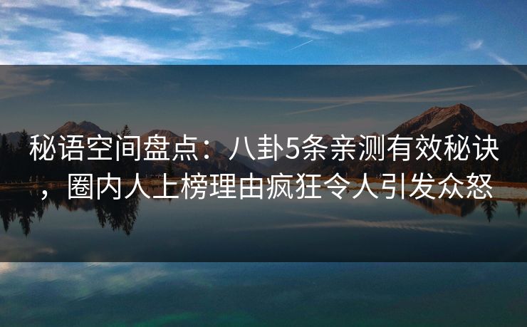 秘语空间盘点：八卦5条亲测有效秘诀，圈内人上榜理由疯狂令人引发众怒