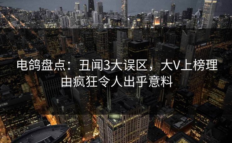 电鸽盘点：丑闻3大误区，大V上榜理由疯狂令人出乎意料