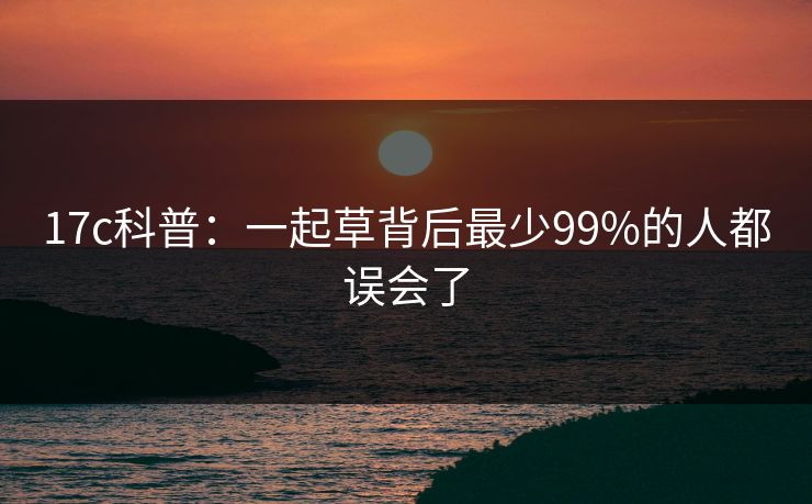 17c科普：一起草背后最少99%的人都误会了