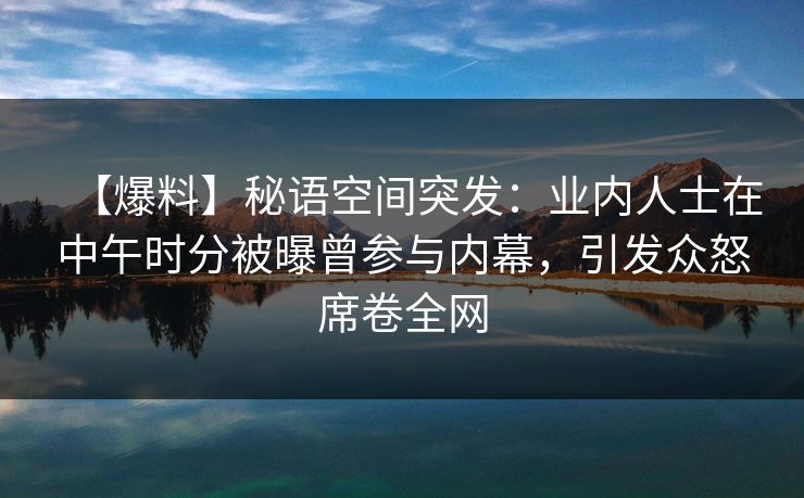 【爆料】秘语空间突发：业内人士在中午时分被曝曾参与内幕，引发众怒席卷全网