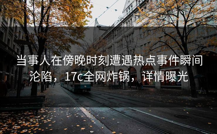 当事人在傍晚时刻遭遇热点事件瞬间沦陷，17c全网炸锅，详情曝光