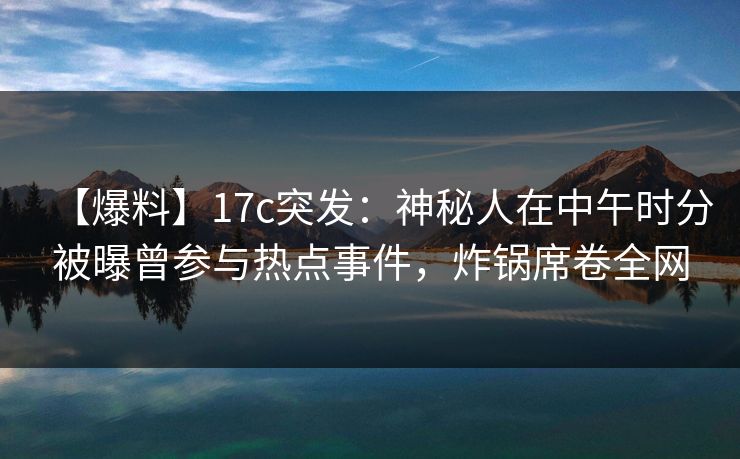 【爆料】17c突发：神秘人在中午时分被曝曾参与热点事件，炸锅席卷全网