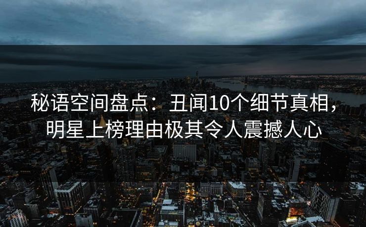 秘语空间盘点：丑闻10个细节真相，明星上榜理由极其令人震撼人心