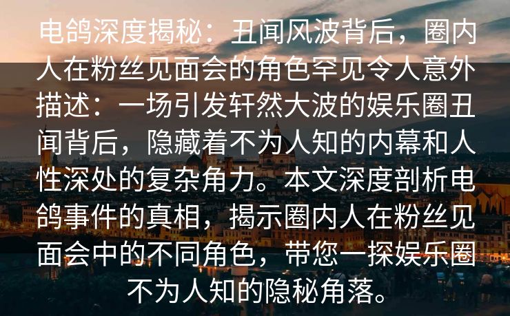 电鸽深度揭秘：丑闻风波背后，圈内人在粉丝见面会的角色罕见令人意外描述：一场引发轩然大波的娱乐圈丑闻背后，隐藏着不为人知的内幕和人性深处的复杂角力。本文深度剖析电鸽事件的真相，揭示圈内人在粉丝见面会中的不同角色，带您一探娱乐圈不为人知的隐秘角落。
