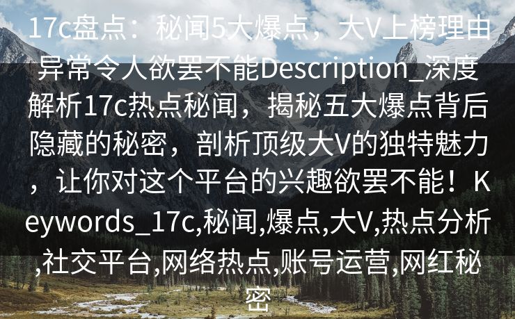 17c盘点：秘闻5大爆点，大V上榜理由异常令人欲罢不能Description_深度解析17c热点秘闻，揭秘五大爆点背后隐藏的秘密，剖析顶级大V的独特魅力，让你对这个平台的兴趣欲罢不能！Keywords_17c,秘闻,爆点,大V,热点分析,社交平台,网络热点,账号运营,网红秘密