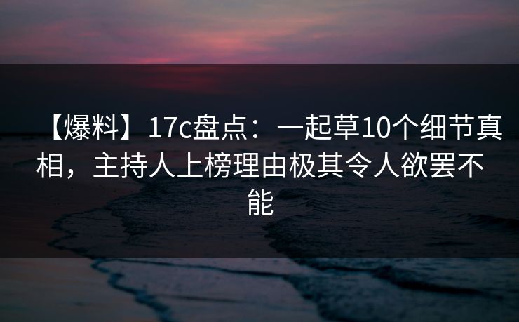 【爆料】17c盘点：一起草10个细节真相，主持人上榜理由极其令人欲罢不能