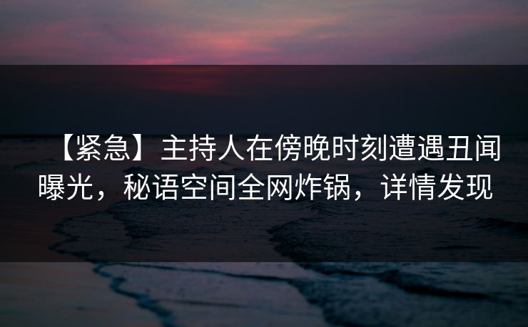 【紧急】主持人在傍晚时刻遭遇丑闻曝光，秘语空间全网炸锅，详情发现