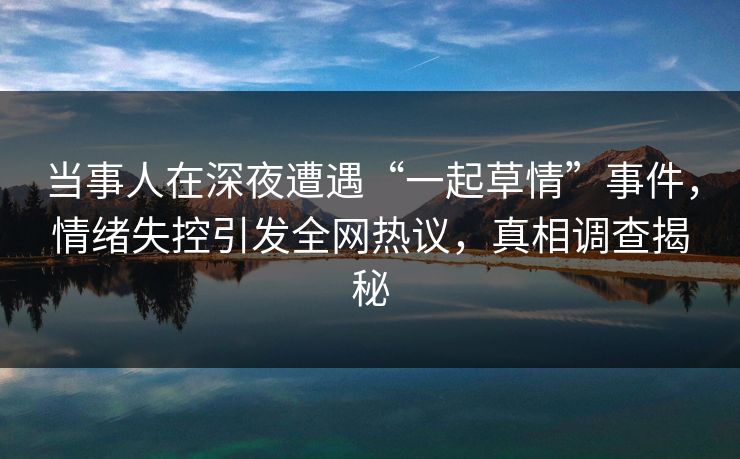 当事人在深夜遭遇“一起草情”事件，情绪失控引发全网热议，真相调查揭秘