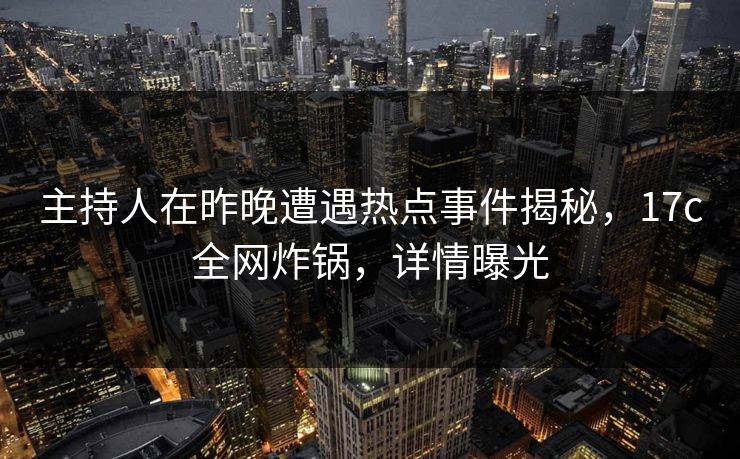 主持人在昨晚遭遇热点事件揭秘，17c全网炸锅，详情曝光