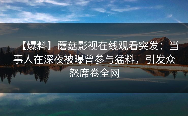 【爆料】蘑菇影视在线观看突发：当事人在深夜被曝曾参与猛料，引发众怒席卷全网