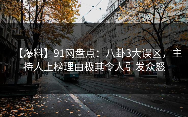 【爆料】91网盘点：八卦3大误区，主持人上榜理由极其令人引发众怒