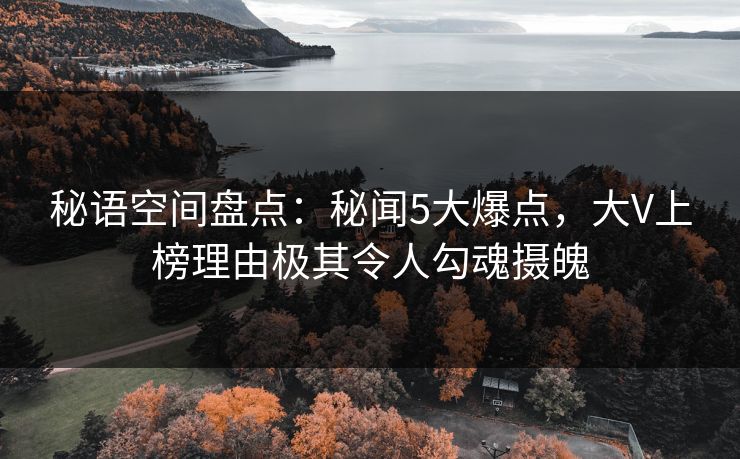 秘语空间盘点：秘闻5大爆点，大V上榜理由极其令人勾魂摄魄