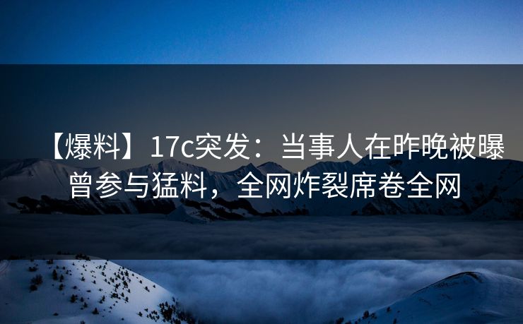 【爆料】17c突发：当事人在昨晚被曝曾参与猛料，全网炸裂席卷全网