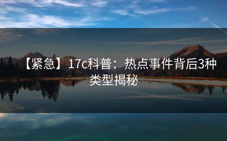 【紧急】17c科普：热点事件背后3种类型揭秘