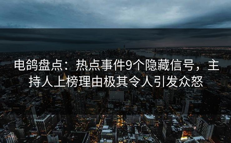 电鸽盘点：热点事件9个隐藏信号，主持人上榜理由极其令人引发众怒