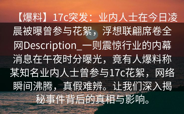 【爆料】17c突发：业内人士在今日凌晨被曝曾参与花絮，浮想联翩席卷全网Description_一则震惊行业的内幕消息在午夜时分曝光，竟有人爆料称某知名业内人士曾参与17c花絮，网络瞬间沸腾，真假难辨。让我们深入揭秘事件背后的真相与影响。
