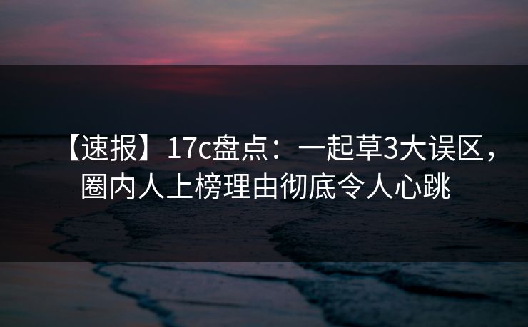 【速报】17c盘点：一起草3大误区，圈内人上榜理由彻底令人心跳