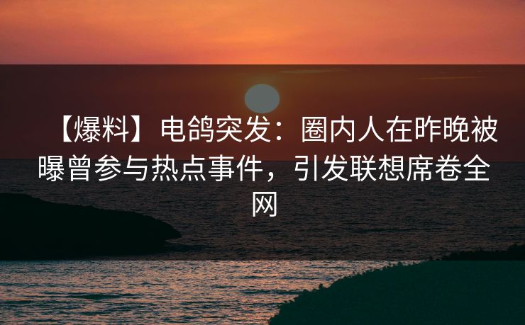 【爆料】电鸽突发：圈内人在昨晚被曝曾参与热点事件，引发联想席卷全网