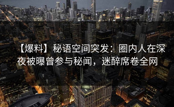 【爆料】秘语空间突发：圈内人在深夜被曝曾参与秘闻，迷醉席卷全网
