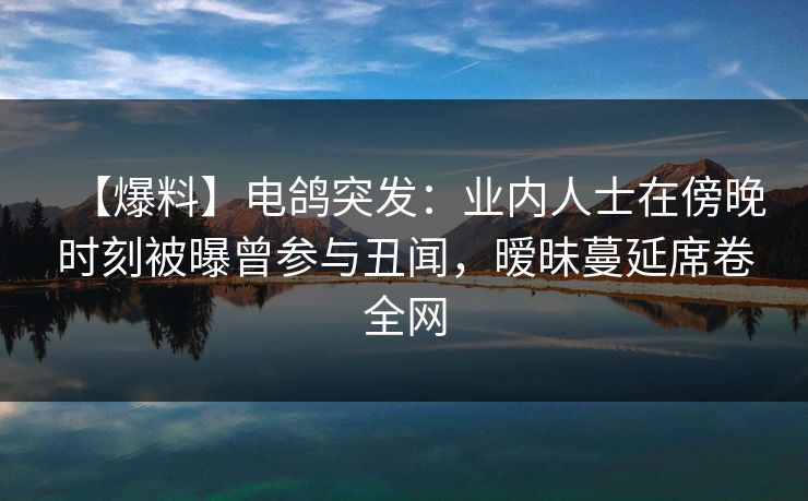 【爆料】电鸽突发：业内人士在傍晚时刻被曝曾参与丑闻，暧昧蔓延席卷全网