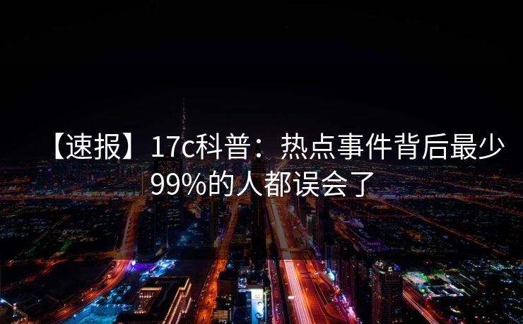 【速报】17c科普：热点事件背后最少99%的人都误会了
