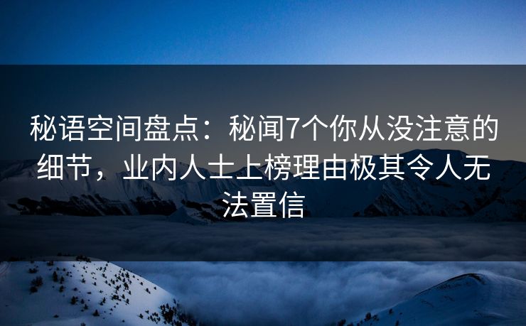 秘语空间盘点:秘闻7个你从没注意的细节,业内人士上榜理由极其令人无法置信 秘语空间盘点:秘闻7个你从没注意的细节,业内人士上榜理由极其令人无法置信