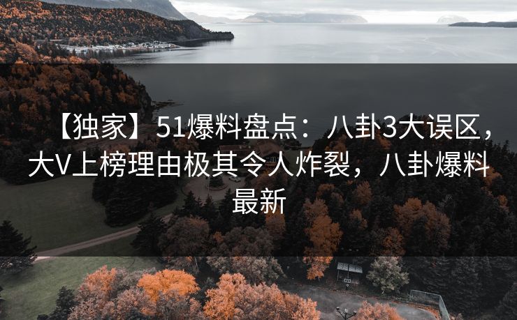 【独家】51爆料盘点:八卦3大误区,大V上榜理由极其令人炸裂,八卦爆料最新 【独家】51爆料盘点:八卦3大误区,大V上榜理由极其令人炸裂,八卦爆料最新