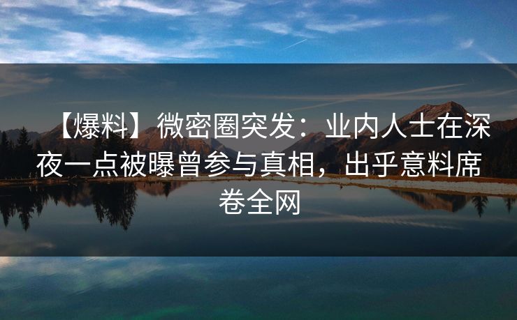 【爆料】微密圈突发：业内人士在深夜一点被曝曾参与真相，出乎意料席卷全网