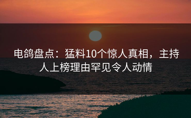 电鸽盘点：猛料10个惊人真相，主持人上榜理由罕见令人动情