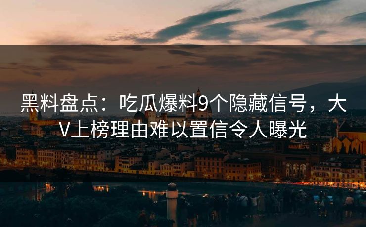 黑料盘点：吃瓜爆料9个隐藏信号，大V上榜理由难以置信令人曝光