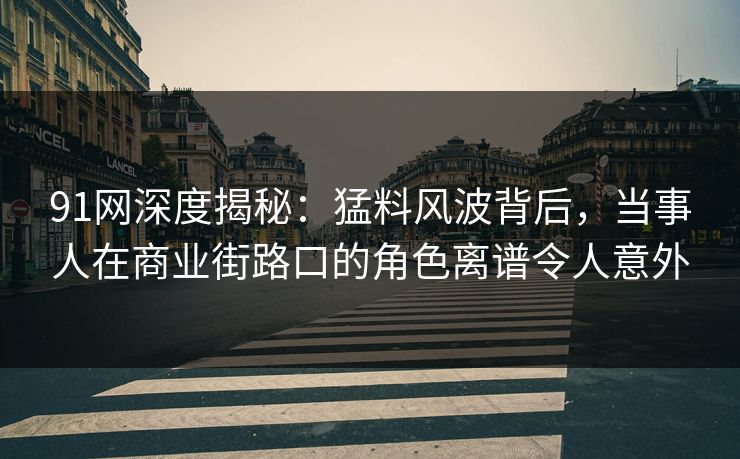 91网深度揭秘：猛料风波背后，当事人在商业街路口的角色离谱令人意外