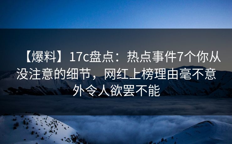 【爆料】17c盘点：热点事件7个你从没注意的细节，网红上榜理由毫不意外令人欲罢不能