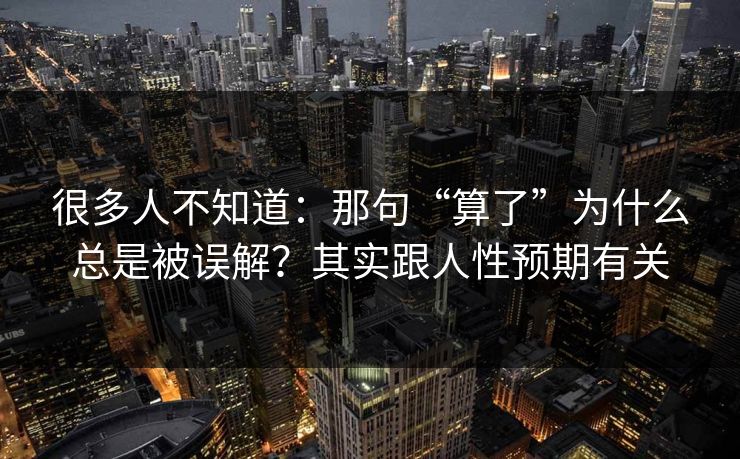 很多人不知道：那句“算了”为什么总是被误解？其实跟人性预期有关