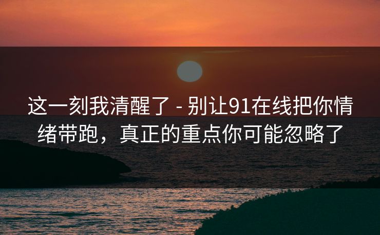 这一刻我清醒了 - 别让91在线把你情绪带跑，真正的重点你可能忽略了