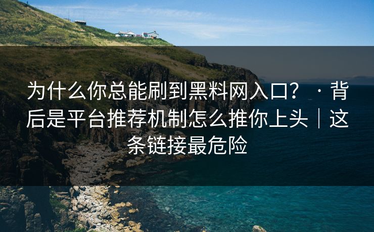 为什么你总能刷到黑料网入口？ · 背后是平台推荐机制怎么推你上头｜这条链接最危险