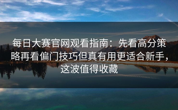 每日大赛官网观看指南:先看高分策略再看偏门技巧但真有用更适合新手,这波值得收藏 每日大赛官网观看指南:先看高分策略再看偏门技巧但真有用更适合新手,这波值得收藏