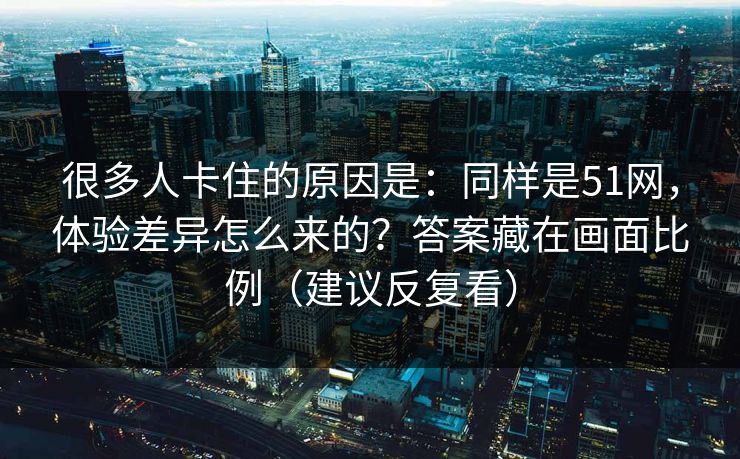 很多人卡住的原因是：同样是51网，体验差异怎么来的？答案藏在画面比例（建议反复看）