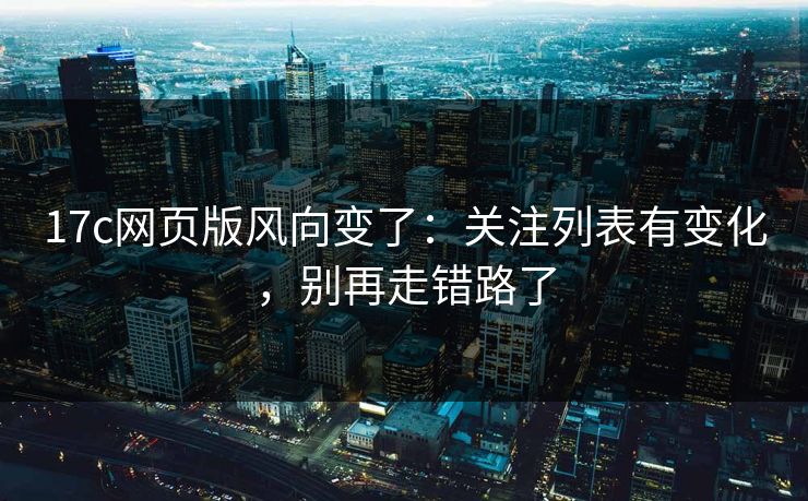 17c网页版风向变了：关注列表有变化，别再走错路了