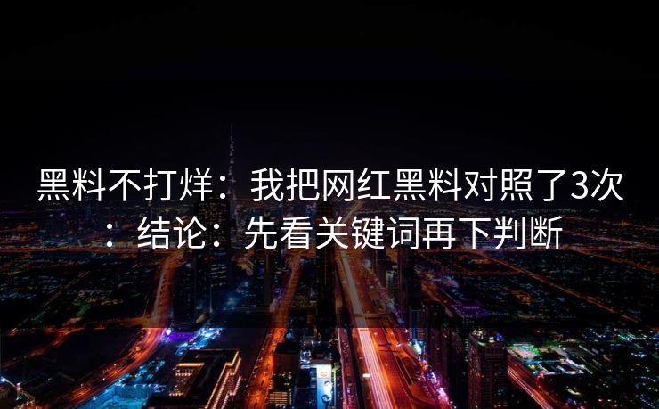 黑料不打烊：我把网红黑料对照了3次：结论：先看关键词再下判断