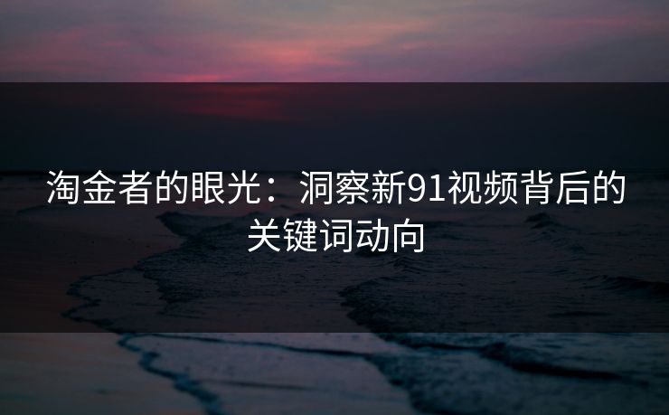 淘金者的眼光：洞察新91视频背后的关键词动向