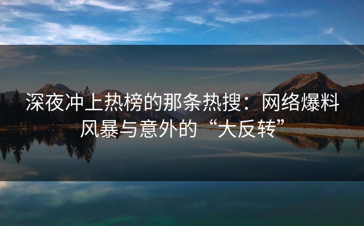深夜冲上热榜的那条热搜：网络爆料风暴与意外的“大反转”