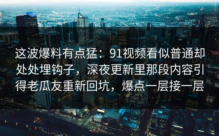 这波爆料有点猛：91视频看似普通却处处埋钩子，深夜更新里那段内容引得老瓜友重新回坑，爆点一层接一层