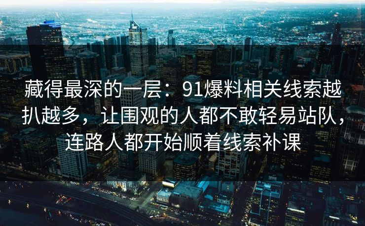 藏得最深的一层：91爆料相关线索越扒越多，让围观的人都不敢轻易站队，连路人都开始顺着线索补课